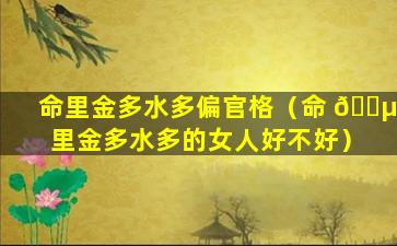 命里金多水多偏官格（命 🐵 里金多水多的女人好不好）